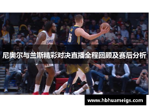 尼奥尔与兰斯精彩对决直播全程回顾及赛后分析