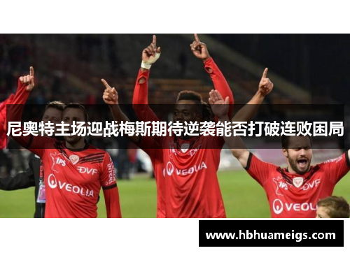 尼奥特主场迎战梅斯期待逆袭能否打破连败困局