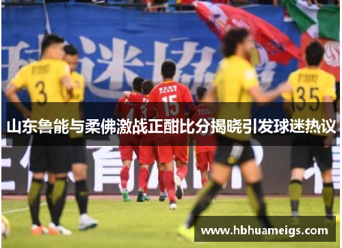 山东鲁能与柔佛激战正酣比分揭晓引发球迷热议