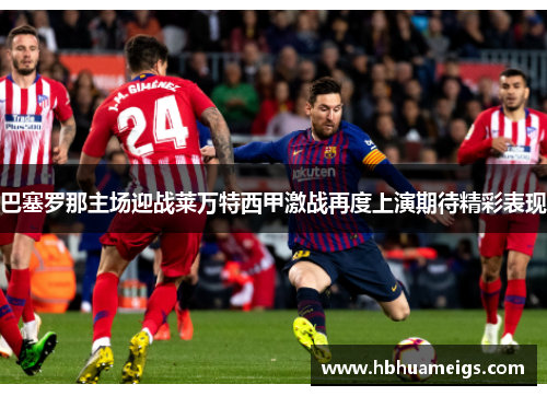 巴塞罗那主场迎战莱万特西甲激战再度上演期待精彩表现