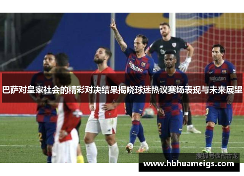 巴萨对皇家社会的精彩对决结果揭晓球迷热议赛场表现与未来展望
