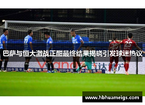 巴萨与恒大激战正酣最终结果揭晓引发球迷热议