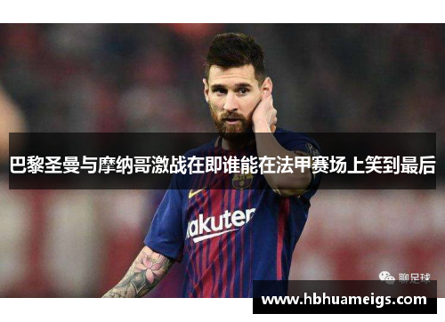 巴黎圣曼与摩纳哥激战在即谁能在法甲赛场上笑到最后