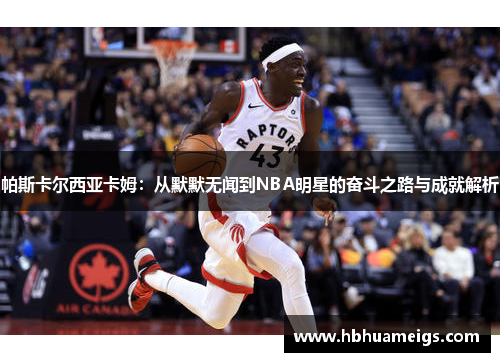 帕斯卡尔西亚卡姆：从默默无闻到NBA明星的奋斗之路与成就解析