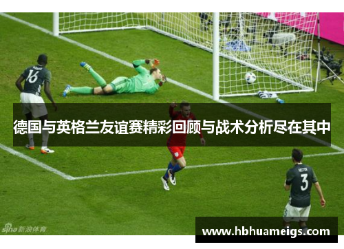 德国与英格兰友谊赛精彩回顾与战术分析尽在其中