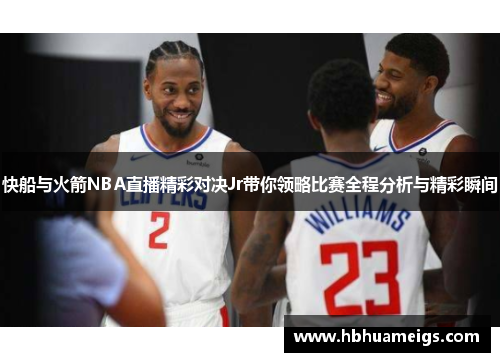 快船与火箭NBA直播精彩对决Jr带你领略比赛全程分析与精彩瞬间