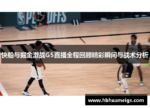 快船与掘金激战G5直播全程回顾精彩瞬间与战术分析