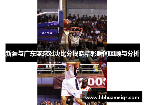新疆与广东篮球对决比分揭晓精彩瞬间回顾与分析