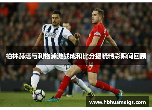 柏林赫塔与利物浦激战成和比分揭晓精彩瞬间回顾