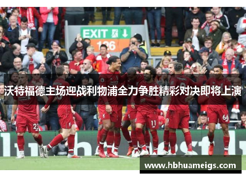 沃特福德主场迎战利物浦全力争胜精彩对决即将上演