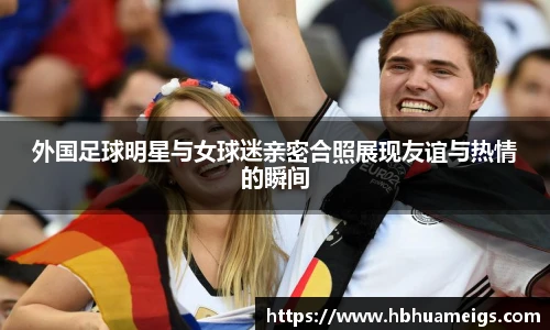外国足球明星与女球迷亲密合照展现友谊与热情的瞬间